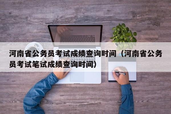 河南省公务员考试成绩查询时间（河南省公务员考试笔试成绩查询时间）