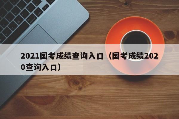 2021国考成绩查询入口（国考成绩2020查询入口）