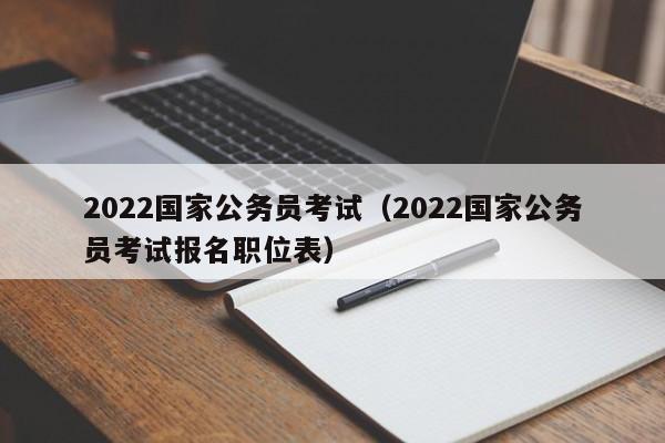 2022国家公务员考试（2022国家公务员考试报名职位表）