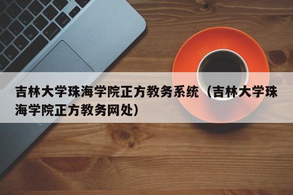 吉林大学珠海学院正方教务系统（吉林大学珠海学院正方教务网处）