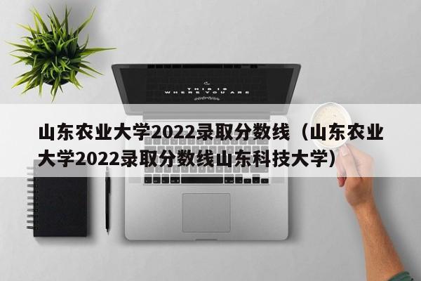 山东农业大学2022录取分数线（山东农业大学2022录取分数线山东科技大学）