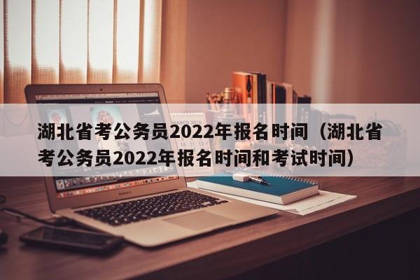 湖北省考公务员2022年报名时间（湖北省考公务员2022年报名时间和考试时间）