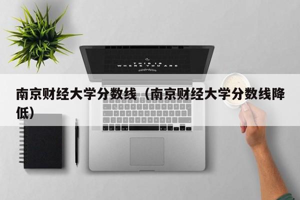 南京财经大学分数线（南京财经大学分数线降低）