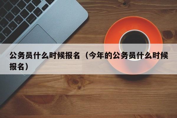 公务员什么时候报名（今年的公务员什么时候报名）