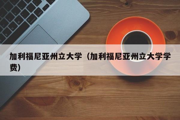 加利福尼亚州立大学（加利福尼亚州立大学学费）