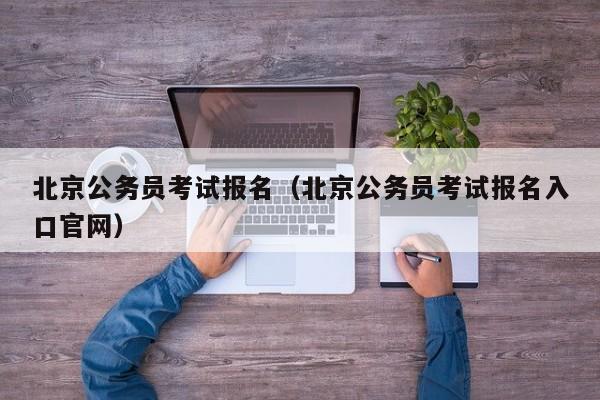 北京公务员考试报名（北京公务员考试报名入口官网）