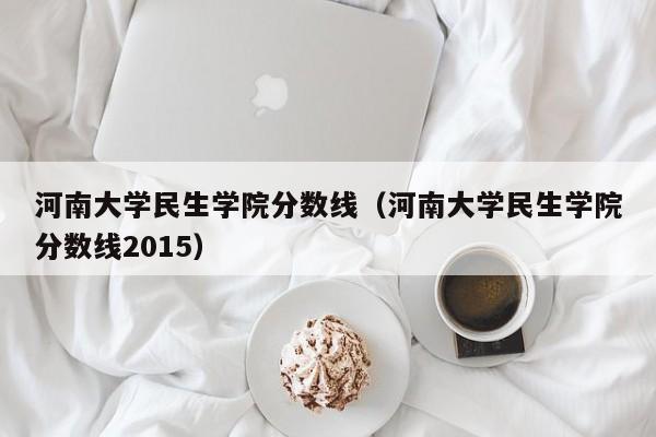 河南大学民生学院分数线（河南大学民生学院分数线2015）