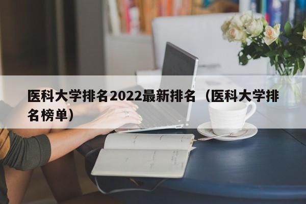 医科大学排名2022最新排名（医科大学排名榜单）