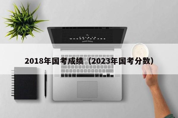 2018年国考成绩（2023年国考分数）