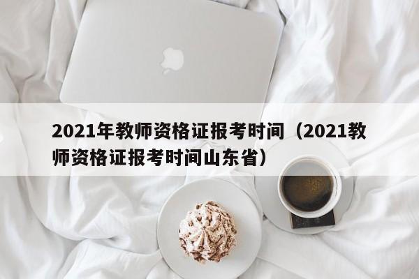 2021年教师资格证报考时间（2021教师资格证报考时间山东省）