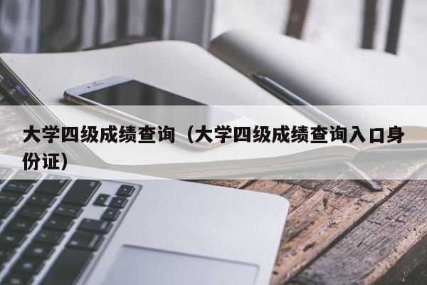 大学四级成绩查询（大学四级成绩查询入口身份证）