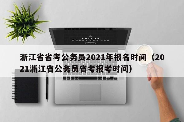 浙江省省考公务员2021年报名时间（2021浙江省公务员省考报考时间）