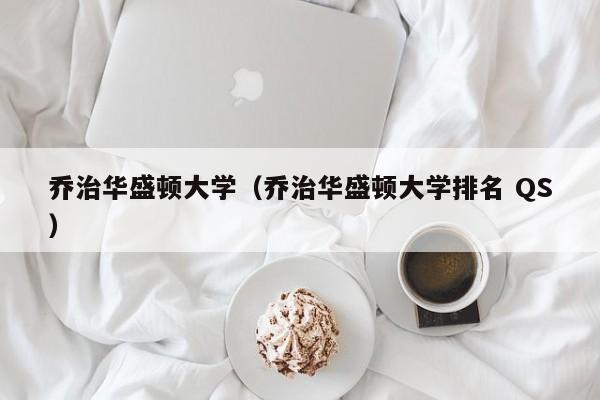 乔治华盛顿大学（乔治华盛顿大学排名 QS）