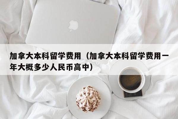 加拿大本科留学费用（加拿大本科留学费用一年大概多少人民币高中）