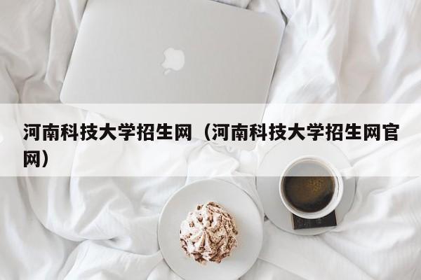 河南科技大学招生网（河南科技大学招生网官网）