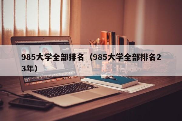 985大学全部排名（985大学全部排名23年）