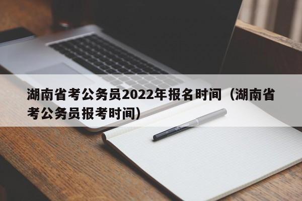 湖南省考公务员2022年报名时间（湖南省考公务员报考时间）