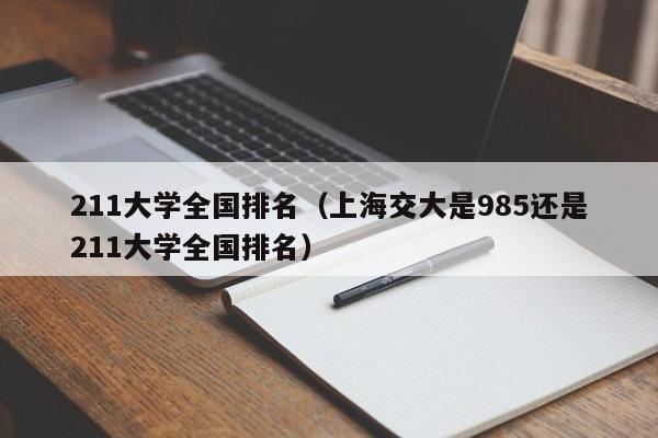 211大学全国排名（上海交大是985还是211大学全国排名）