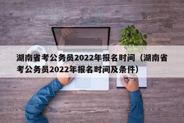 湖南省考公务员2022年报名时间（湖南省考公务员2022年报名时间及条件）