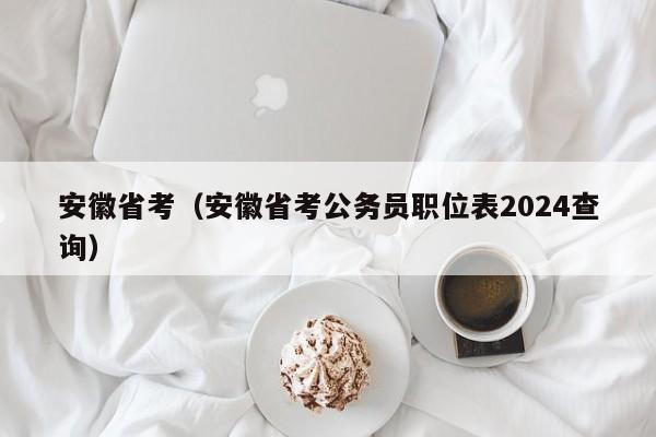 安徽省考（安徽省考公务员职位表2024查询）