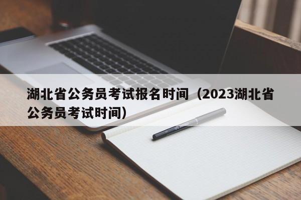 湖北省公务员考试报名时间（2023湖北省公务员考试时间）