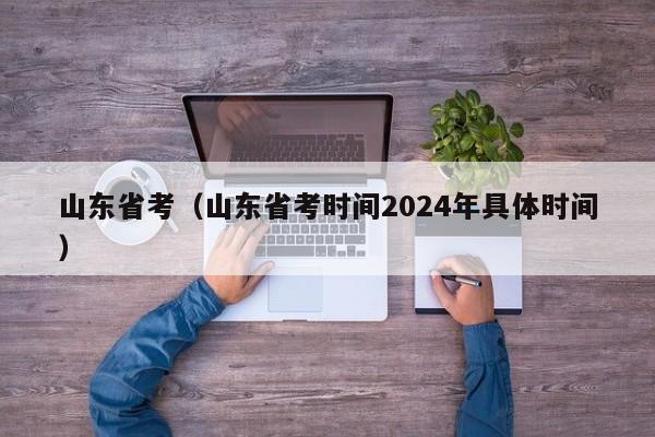 山东省考（山东省考时间2024年具体时间）