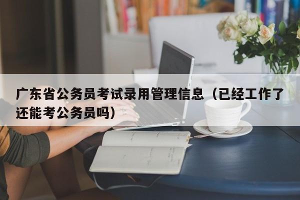 广东省公务员考试录用管理信息（已经工作了还能考公务员吗）