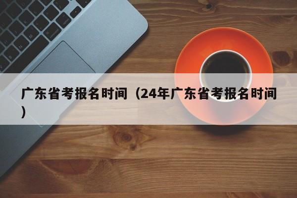 广东省考报名时间（24年广东省考报名时间）