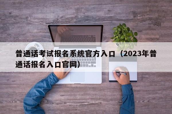 普通话考试报名系统官方入口（2023年普通话报名入口官网）