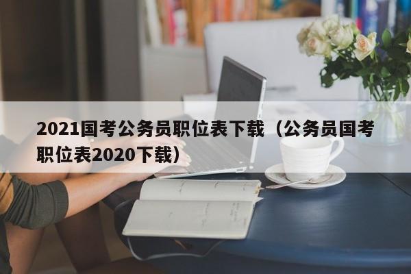 2021国考公务员职位表下载（公务员国考职位表2020下载）