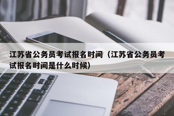 江苏省公务员考试报名时间（江苏省公务员考试报名时间是什么时候）