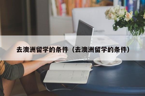 去澳洲留学的条件（去澳洲留学的条件）