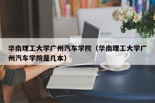 华南理工大学广州汽车学院（华南理工大学广州汽车学院是几本）