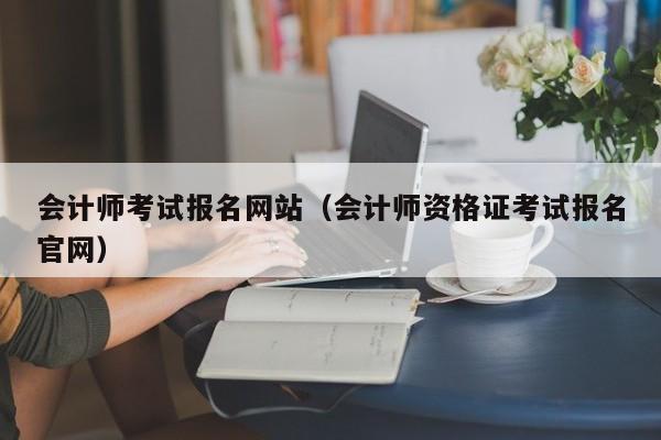 会计师考试报名网站（会计师资格证考试报名官网）