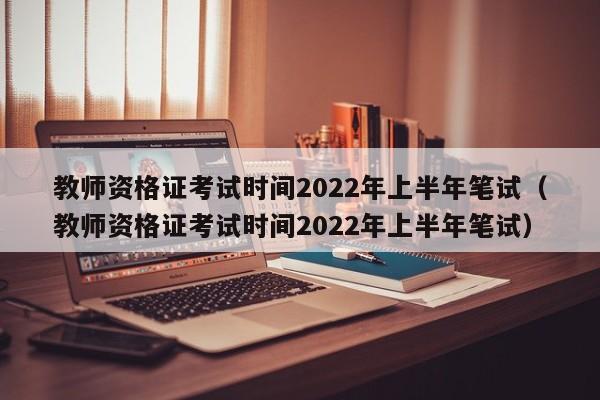 教师资格证考试时间2022年上半年笔试（教师资格证考试时间2022年上半年笔试）