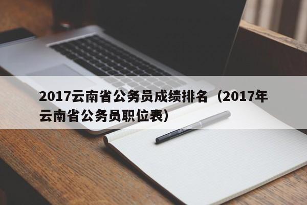 2017云南省公务员成绩排名（2017年云南省公务员职位表）