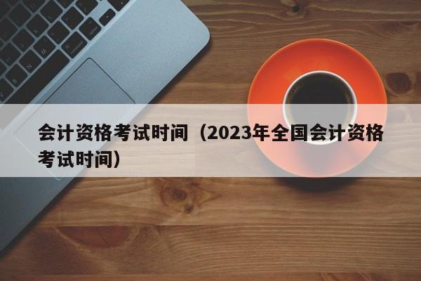 会计资格考试时间（2023年全国会计资格考试时间）