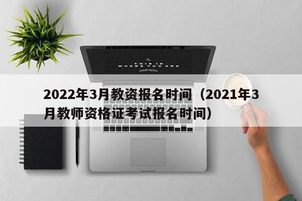 2022年3月教资报名时间（2021年3月教师资格证考试报名时间）