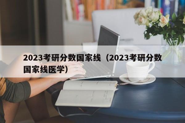 2023考研分数国家线（2023考研分数国家线医学）