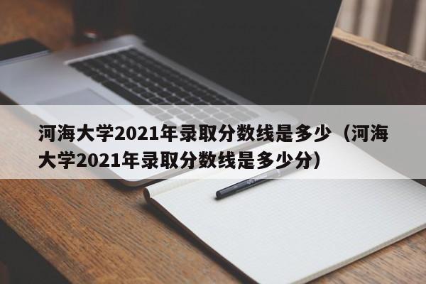 河海大学2021年录取分数线是多少（河海大学2021年录取分数线是多少分）