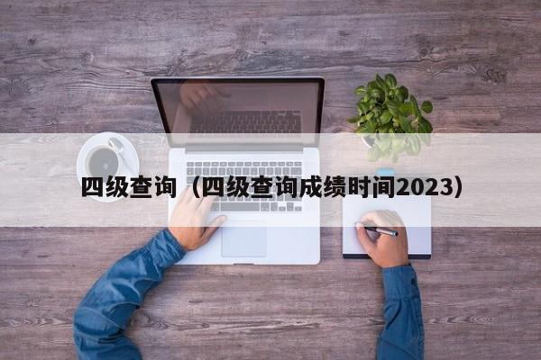 四级查询（四级查询成绩时间2023）