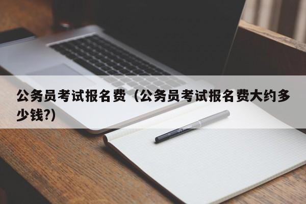 公务员考试报名费（公务员考试报名费大约多少钱?）