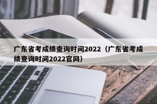 广东省考成绩查询时间2022（广东省考成绩查询时间2022官网）