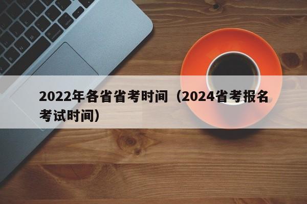 2022年各省省考时间（2024省考报名考试时间）