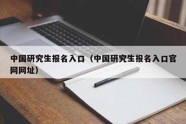 中国研究生报名入口（中国研究生报名入口官网网址）