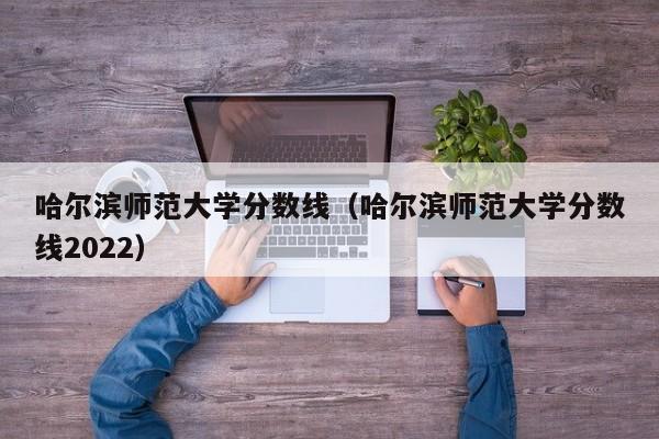 哈尔滨师范大学分数线（哈尔滨师范大学分数线2022）