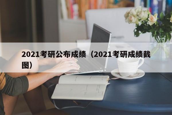 2021考研公布成绩（2021考研成绩截图）