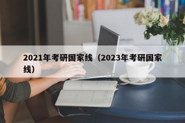 2021年考研国家线（2023年考研国家线）