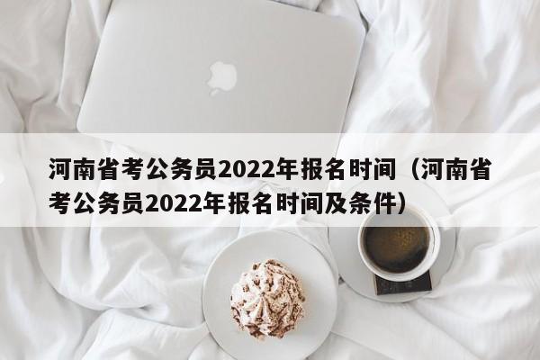 河南省考公务员2022年报名时间（河南省考公务员2022年报名时间及条件）