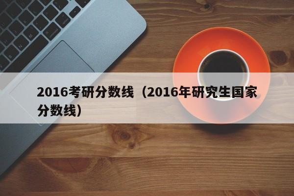 2016考研分数线（2016年研究生国家分数线）